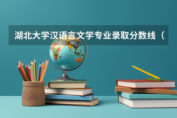 湖北大学汉语言文学专业录取分数线（长沙学院汉语言文学专业录取分数线）
