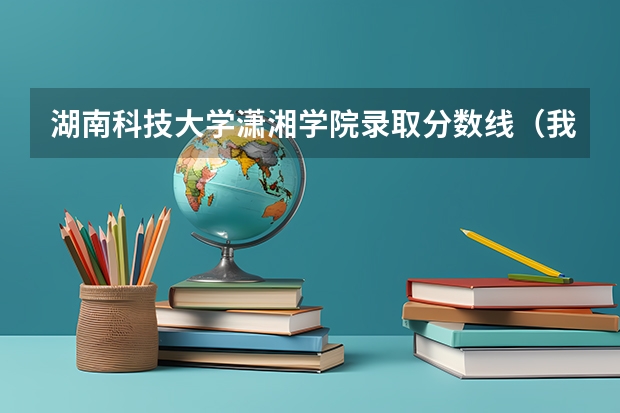 湖南科技大学潇湘学院录取分数线(我能上吉首大学张家界学院不?)