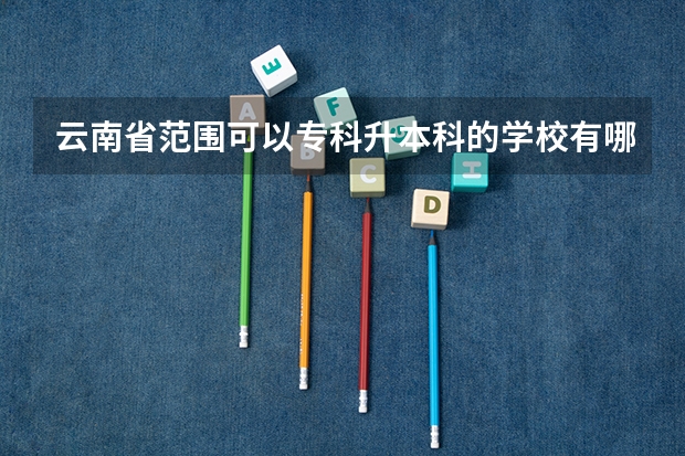 云南省范围可以专科升本科的学校有哪些？