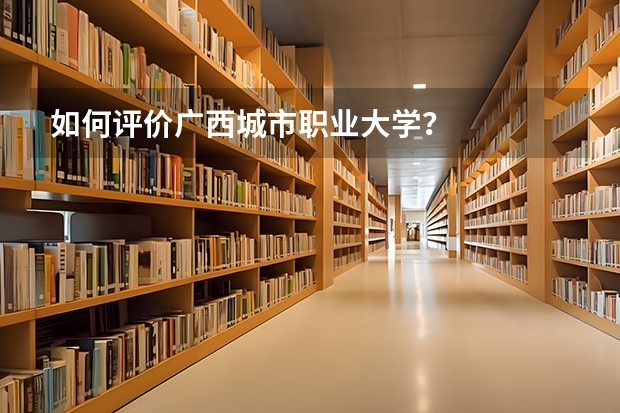 如何评价广西城市职业大学？