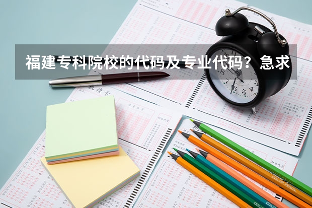 福建专科院校的代码及专业代码？急求 福建专科院校的代码及专业代码？ 急求