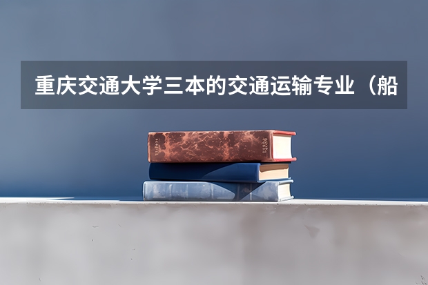 重庆交通大学三本的交通运输专业（船舶通信导航系统工程）怎么样