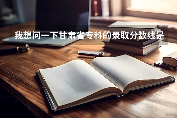 我想问一下甘肃省专科的录取分数线是多少？