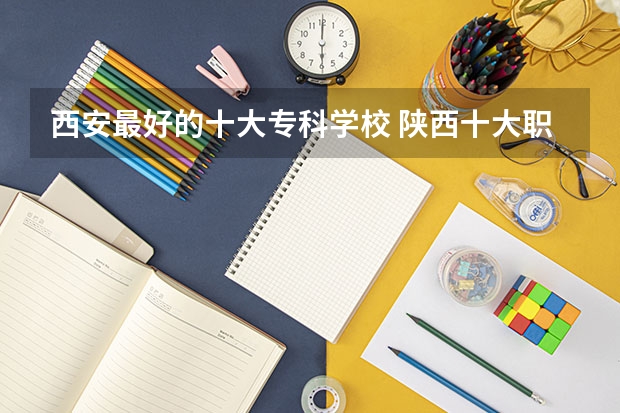西安最好的十大专科学校 陕西十大职业学校排名