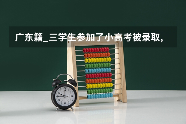 广东籍_三学生参加了小高考被录取,参加大高考后是否还可以报专科院校？（广东省小高考录取时间）