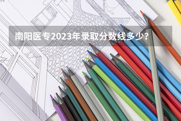南阳医专2023年录取分数线多少？