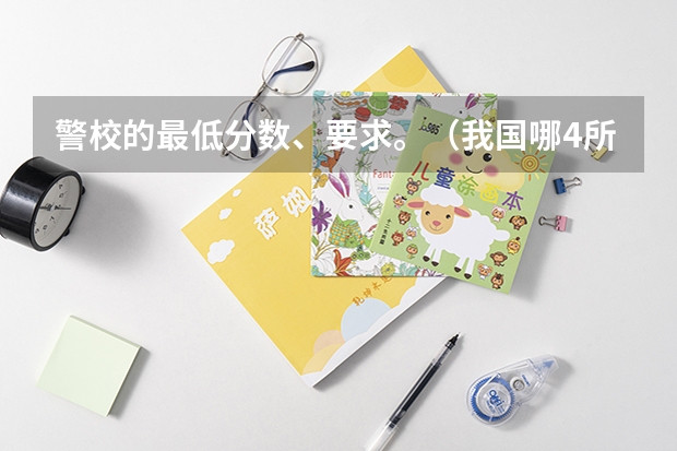警校的最低分数、要求。（我国哪4所警校，实力强悍，录取分数低，考上就有铁饭碗？）