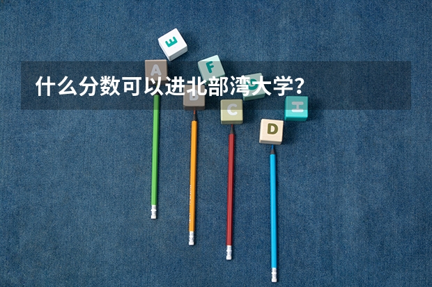 什么分数可以进北部湾大学？