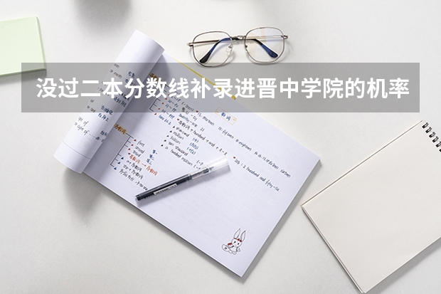 没过二本分数线补录进晋中学院的机率有吗差七分