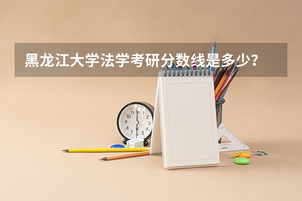 黑龙江大学法学考研分数线是多少？