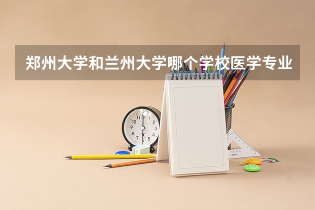郑州大学和兰州大学哪个学校医学专业更好，就业形势更好