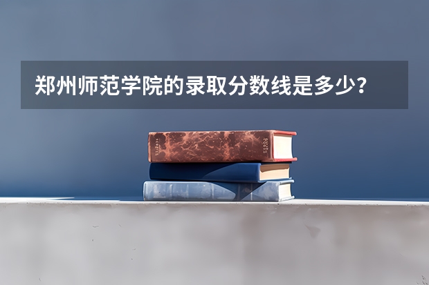 郑州师范学院的录取分数线是多少？