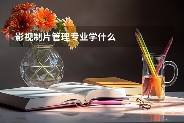 影视制片管理专业学什么