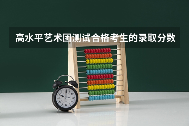 高水平艺术团测试合格考生的录取分数线是多少