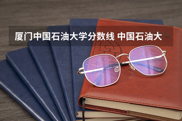 厦门中国石油大学分数线 中国石油大学录取分数线