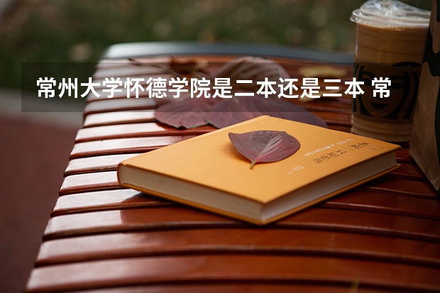 常州大学怀德学院是二本还是三本 常州大学是一本还是二本