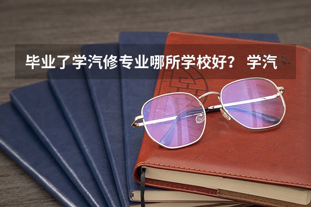毕业了学汽修专业哪所学校好？ 学汽修专业哪所学校好?