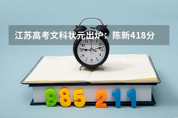 江苏高考文科状元出炉：陈新418分（江苏高考文科状元出炉：陈新418分）