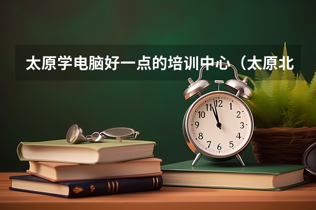 太原学电脑好一点的培训中心（太原北大青鸟学校地址）