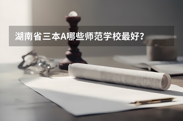 湖南省三本A哪些师范学校最好？