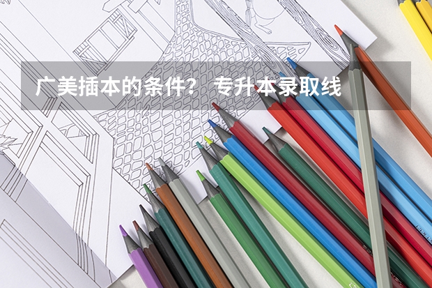 广美插本的条件？ 专升本录取线