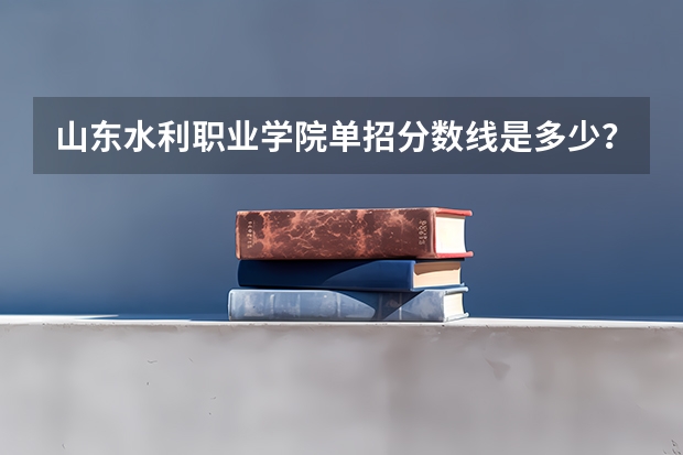 山东水利职业学院单招分数线是多少？