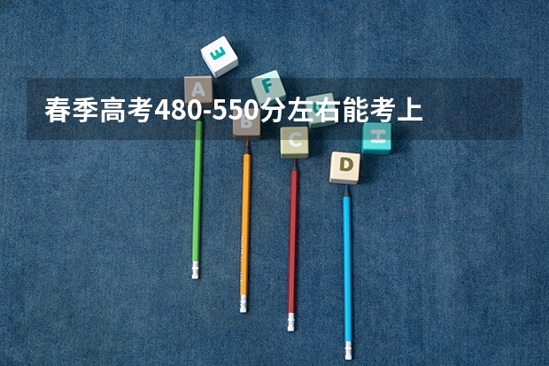 春季高考480-550分左右能考上什么学校？