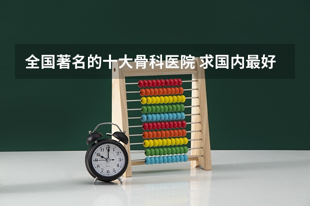 全国著名的十大骨科医院 求国内最好的临床医学专业的大学