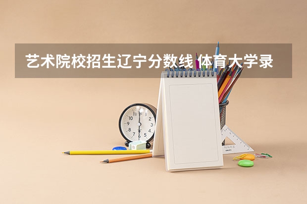 艺术院校招生辽宁分数线 体育大学录取分数线