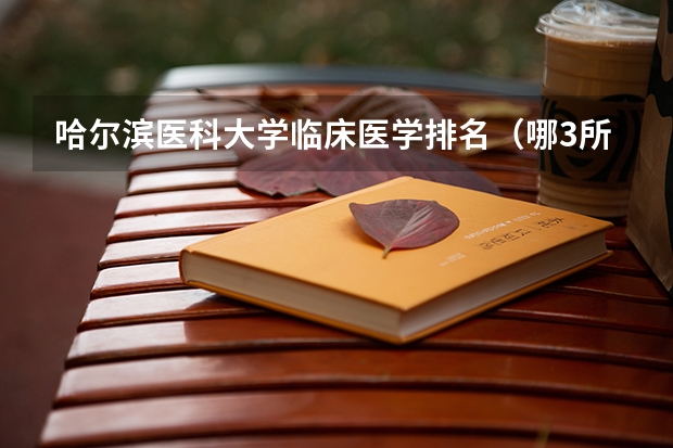 哈尔滨医科大学临床医学排名（哪3所医科大学实力很强悍，虽不是211，但医学却不输985大学？）