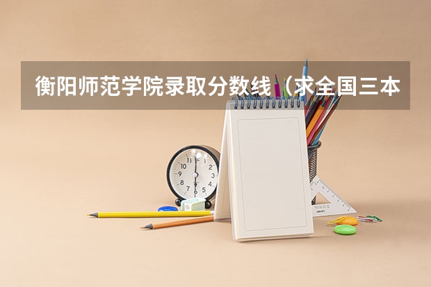 衡阳师范学院录取分数线(求全国三本院校分数线)