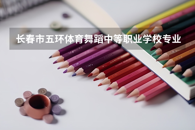 长春市五环体育舞蹈中等职业学校专业有哪些?专业介绍