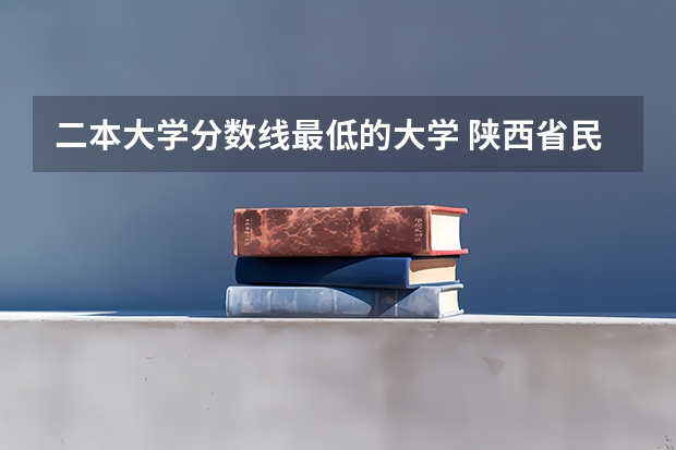 二本大学分数线最低的大学 陕西省民办二本大学排名及分数线