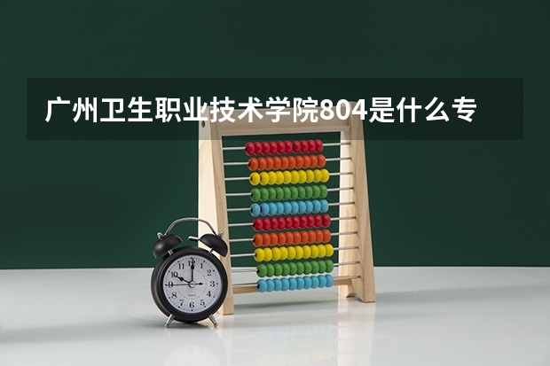 广州卫生职业技术学院804是什么专业