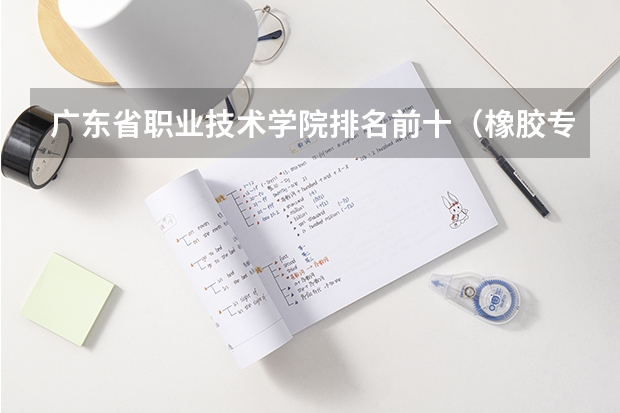 广东省职业技术学院排名前十（橡胶专业大学排名）