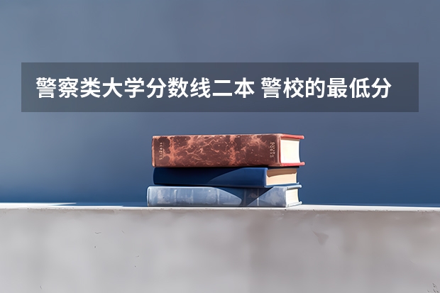警察类大学分数线二本 警校的最低分数、要求。