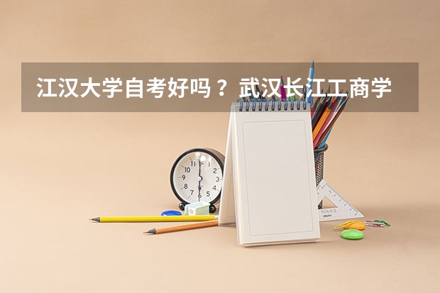 江汉大学自考好吗 ？武汉长江工商学院自考 武汉工程大学自考 湖北第二师范学院自考 武汉大学自考好吗