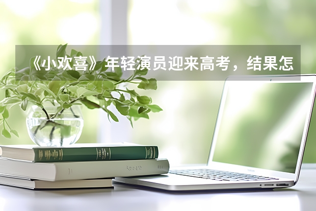 《小欢喜》年轻演员迎来高考，结果怎么样?
