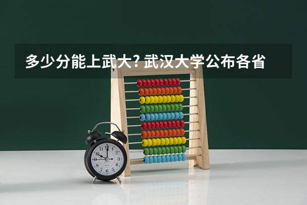 多少分能上武大? 武汉大学公布各省份录取分数线