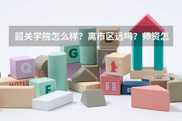 韶关学院怎么样？离市区远吗？师资怎么样？大专的校区在哪里？理431报韶关学院好还是韩山学院好吖？