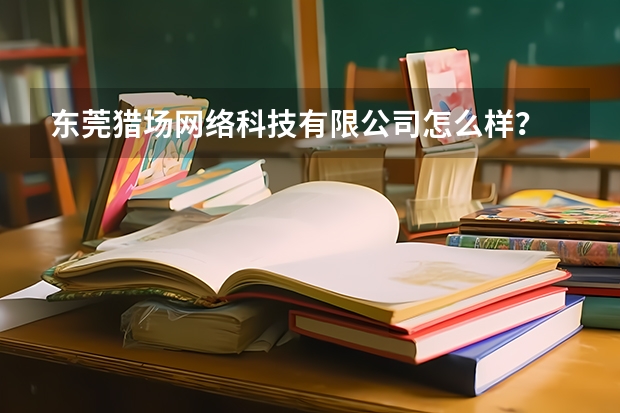 东莞猎场网络科技有限公司怎么样？