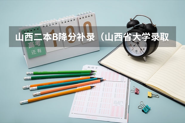 山西二本B降分补录(山西省大学录取分数线)