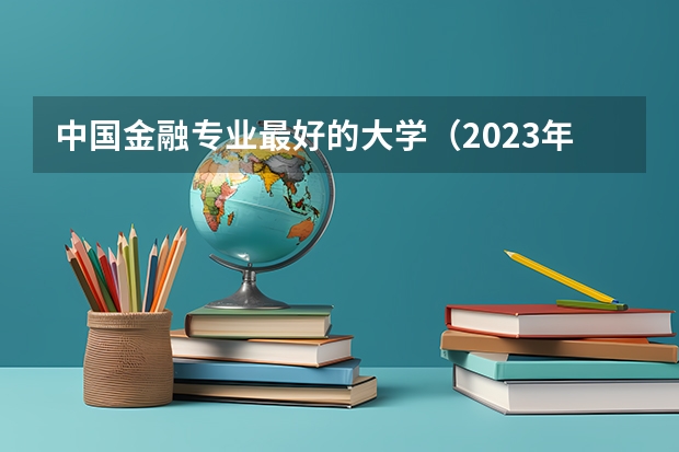 中国金融专业最好的大学（2023年金融学专业大学排名及就业前景和方向）