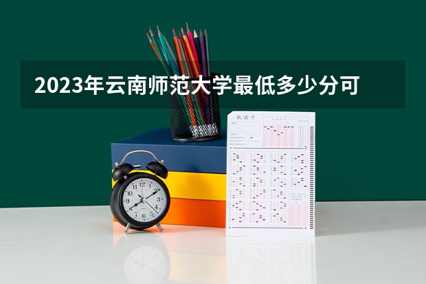 2023年云南师范大学最低多少分可以录取 云南往年分数参考