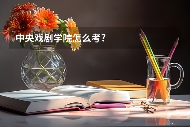 中央戏剧学院怎么考?