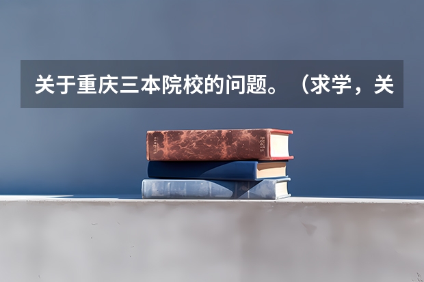 关于重庆三本院校的问题。(求学,关于四川与重庆的三本院校!急!)