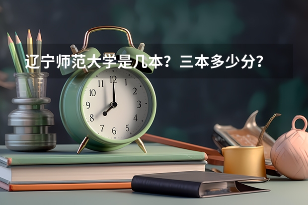 辽宁师范大学是几本？三本多少分？