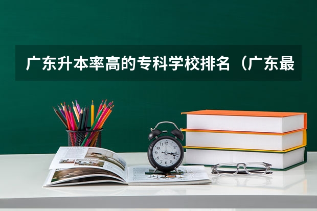 广东升本率高的专科学校排名（广东最好的十大专科学校）