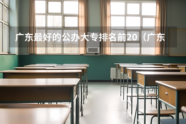 广东最好的公办大专排名前20（广东升本率高的专科学校排名）