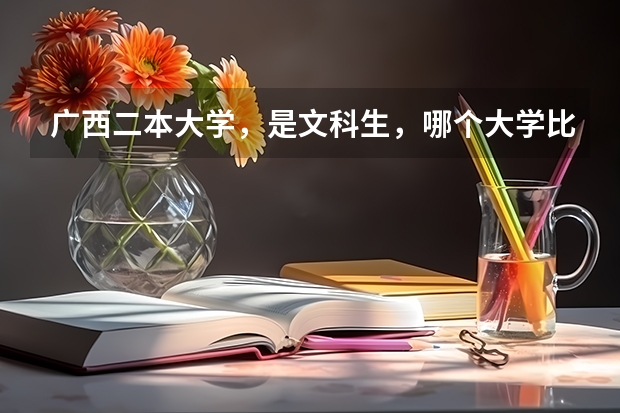 广西二本大学，是文科生，哪个大学比较好，分数线是多少，帮帮忙～提供些信息